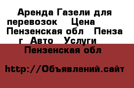 Аренда Газели для перевозок. › Цена ­ 400 - Пензенская обл., Пенза г. Авто » Услуги   . Пензенская обл.